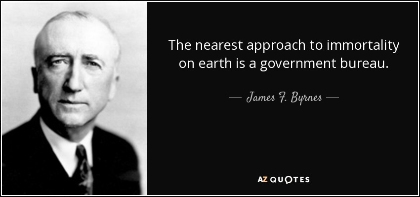 The nearest approach to immortality on earth is a government bureau. - James F. Byrnes