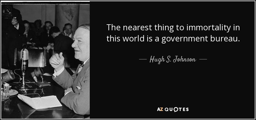 The nearest thing to immortality in this world is a government bureau. - Hugh S. Johnson