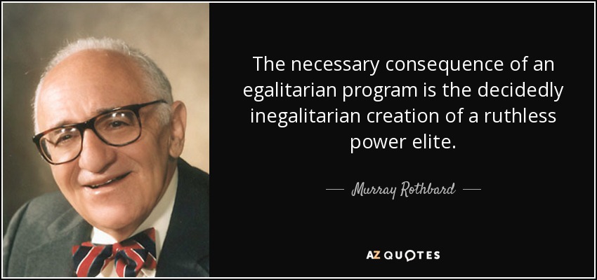 The necessary consequence of an egalitarian program is the decidedly inegalitarian creation of a ruthless power elite. - Murray Rothbard