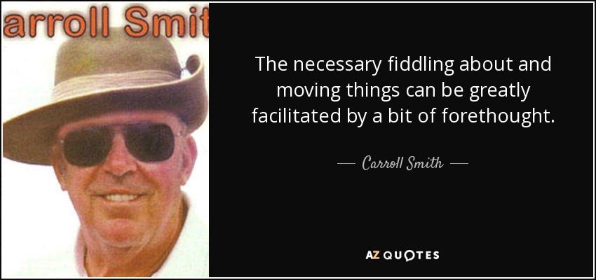 The necessary fiddling about and moving things can be greatly facilitated by a bit of forethought. - Carroll Smith