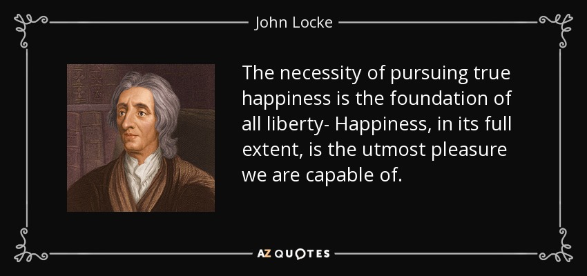 The necessity of pursuing true happiness is the foundation of all liberty- Happiness, in its full extent, is the utmost pleasure we are capable of. - John Locke