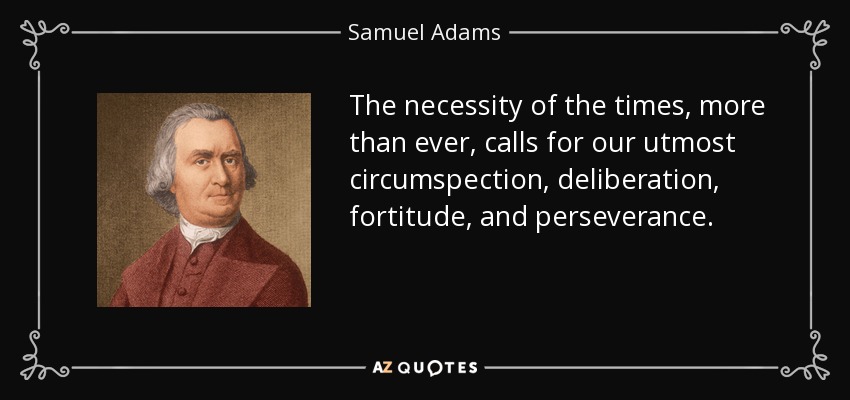 The necessity of the times, more than ever, calls for our utmost circumspection, deliberation, fortitude, and perseverance. - Samuel Adams