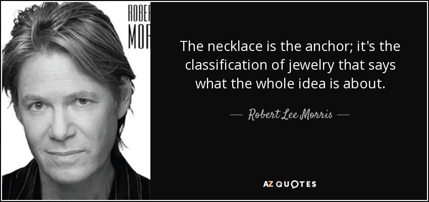 The necklace is the anchor; it's the classification of jewelry that says what the whole idea is about. - Robert Lee Morris