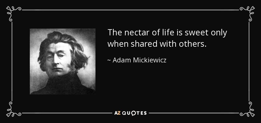 The nectar of life is sweet only when shared with others. - Adam Mickiewicz