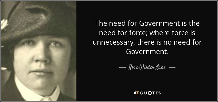 The need for Government is the need for force; where force is unnecessary, there is no need for Government. - Rose Wilder Lane