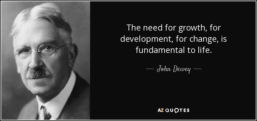 The need for growth, for development, for change, is fundamental to life. - John Dewey