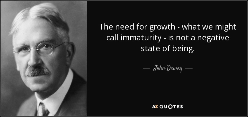 The need for growth - what we might call immaturity - is not a negative state of being. - John Dewey