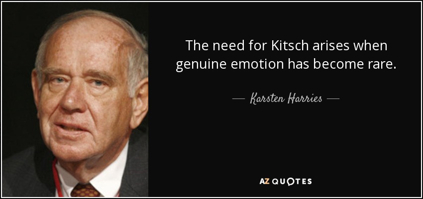 The need for Kitsch arises when genuine emotion has become rare. - Karsten Harries