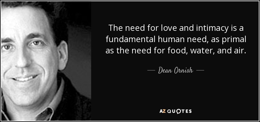 The need for love and intimacy is a fundamental human need, as primal as the need for food, water, and air. - Dean Ornish