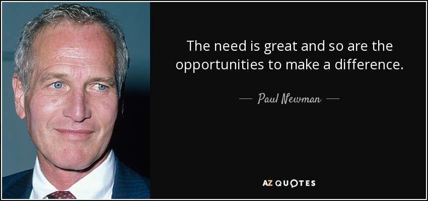 The need is great and so are the opportunities to make a difference. - Paul Newman