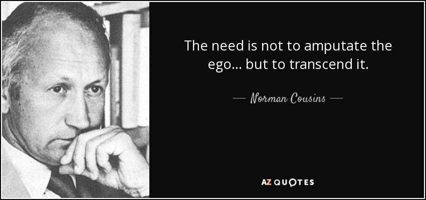 The need is not to amputate the ego ... but to transcend it. - Norman Cousins