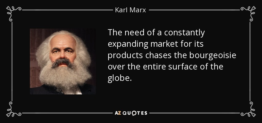 The need of a constantly expanding market for its products chases the bourgeoisie over the entire surface of the globe. - Karl Marx