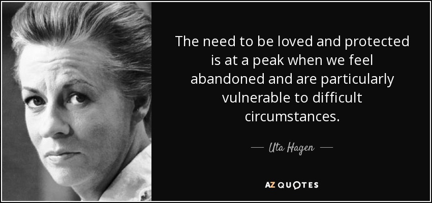 The need to be loved and protected is at a peak when we feel abandoned and are particularly vulnerable to difficult circumstances. - Uta Hagen