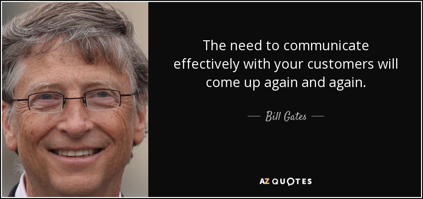 The need to communicate effectively with your customers will come up again and again. - Bill Gates