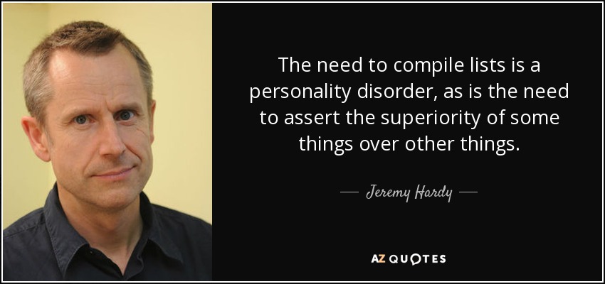 The need to compile lists is a personality disorder, as is the need to assert the superiority of some things over other things. - Jeremy Hardy
