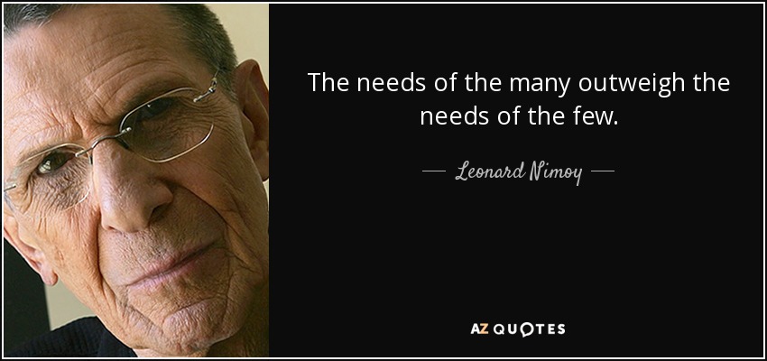 The needs of the many outweigh the needs of the few. - Leonard Nimoy