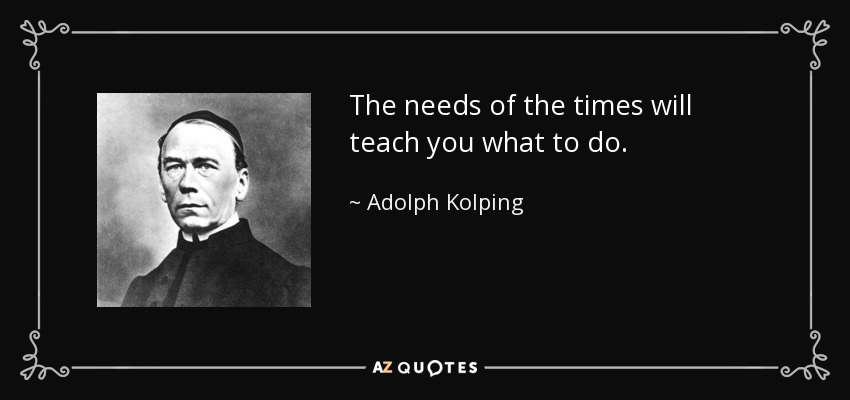 The needs of the times will teach you what to do. - Adolph Kolping