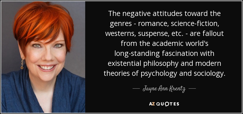 The negative attitudes toward the genres - romance, science-fiction, westerns, suspense, etc. - are fallout from the academic world's long-standing fascination with existential philosophy and modern theories of psychology and sociology. - Jayne Ann Krentz