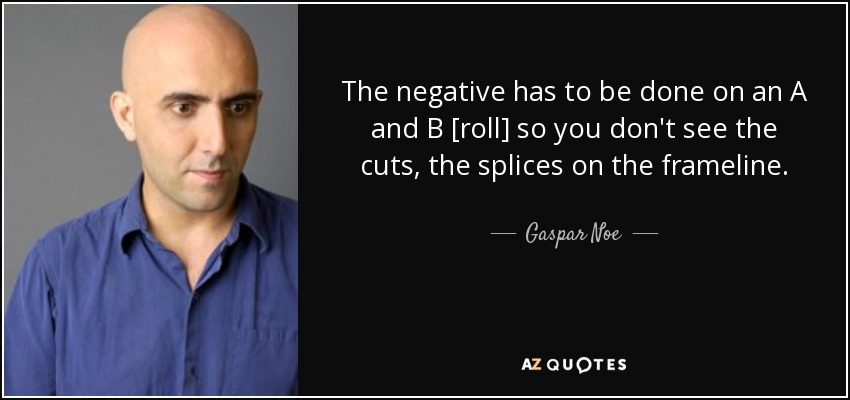 The negative has to be done on an A and B [roll] so you don't see the cuts, the splices on the frameline. - Gaspar Noe