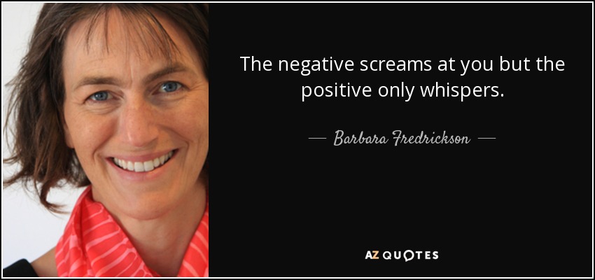 The negative screams at you but the positive only whispers. - Barbara Fredrickson