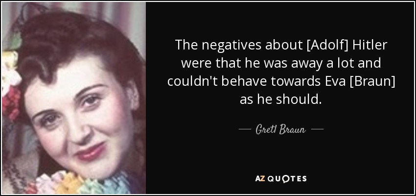 The negatives about [Adolf] Hitler were that he was away a lot and couldn't behave towards Eva [Braun] as he should. - Gretl Braun