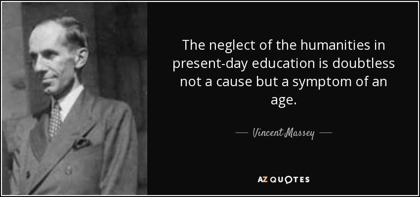 The neglect of the humanities in present-day education is doubtless not a cause but a symptom of an age. - Vincent Massey