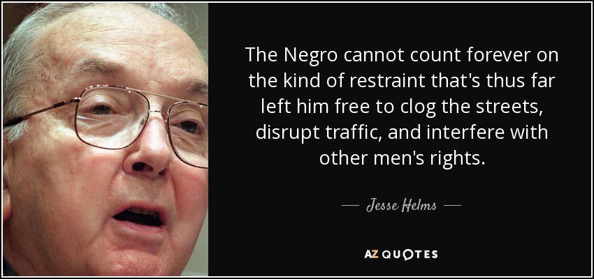 The Negro cannot count forever on the kind of restraint that's thus far left him free to clog the streets, disrupt traffic, and interfere with other men's rights. - Jesse Helms