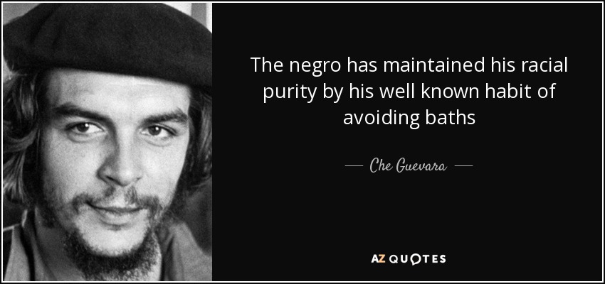 The negro has maintained his racial purity by his well known habit of avoiding baths - Che Guevara