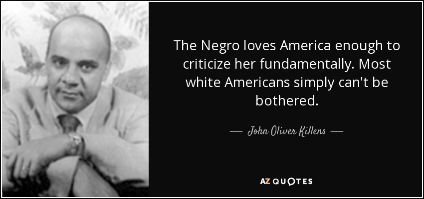 The Negro loves America enough to criticize her fundamentally. Most white Americans simply can't be bothered. - John Oliver Killens