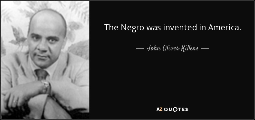 The Negro was invented in America. - John Oliver Killens