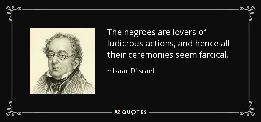 The negroes are lovers of ludicrous actions, and hence all their ceremonies seem farcical. - Isaac D'Israeli