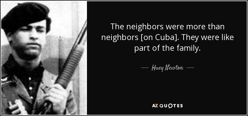 The neighbors were more than neighbors [on Cuba]. They were like part of the family. - Huey Newton