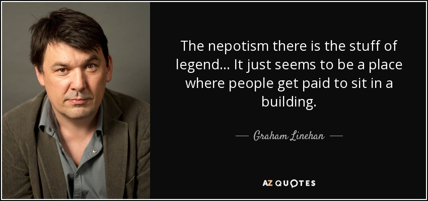 The nepotism there is the stuff of legend... It just seems to be a place where people get paid to sit in a building. - Graham Linehan