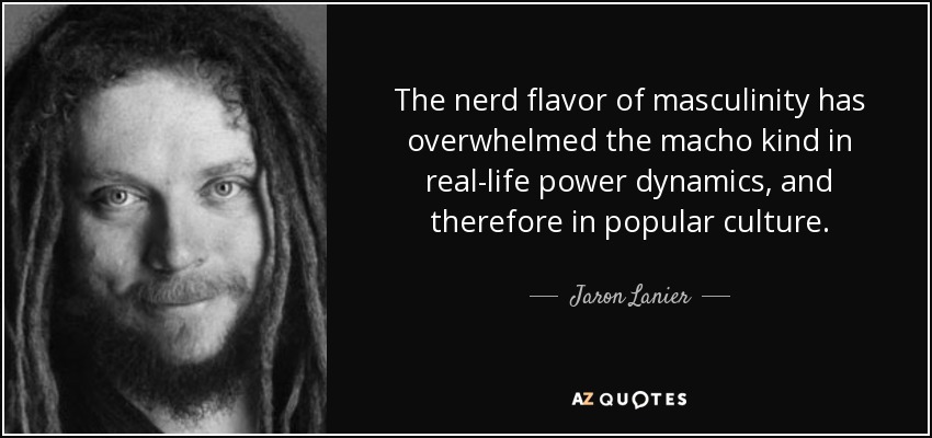 The nerd flavor of masculinity has overwhelmed the macho kind in real-life power dynamics, and therefore in popular culture. - Jaron Lanier