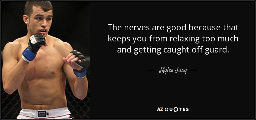 The nerves are good because that keeps you from relaxing too much and getting caught off guard. - Myles Jury