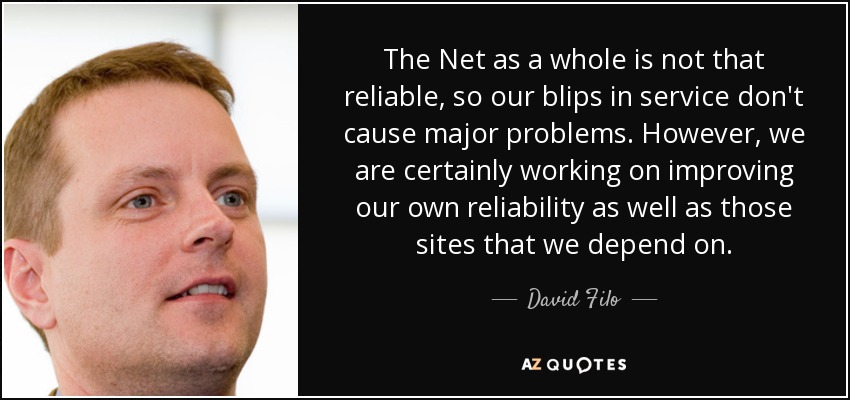 The Net as a whole is not that reliable, so our blips in service don't cause major problems. However, we are certainly working on improving our own reliability as well as those sites that we depend on. - David Filo