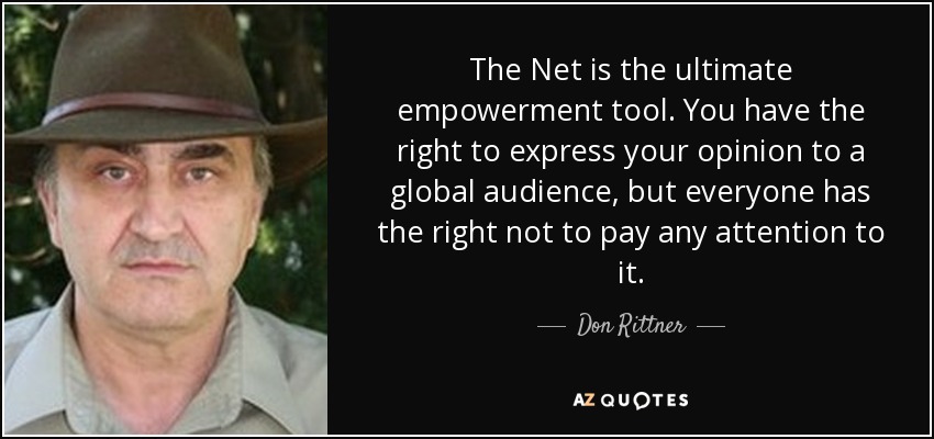The Net is the ultimate empowerment tool. You have the right to express your opinion to a global audience, but everyone has the right not to pay any attention to it. - Don Rittner