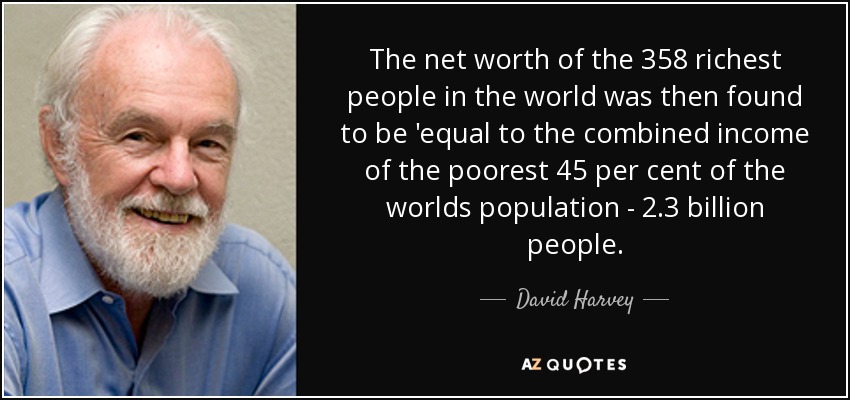 The net worth of the 358 richest people in the world was then found to be 'equal to the combined income of the poorest 45 per cent of the worlds population - 2.3 billion people. - David Harvey