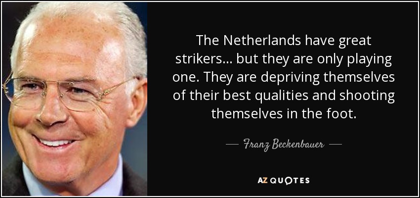 The Netherlands have great strikers... but they are only playing one. They are depriving themselves of their best qualities and shooting themselves in the foot. - Franz Beckenbauer