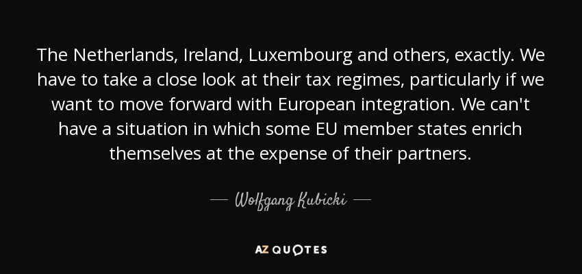 The Netherlands, Ireland, Luxembourg and others, exactly. We have to take a close look at their tax regimes, particularly if we want to move forward with European integration. We can't have a situation in which some EU member states enrich themselves at the expense of their partners. - Wolfgang Kubicki