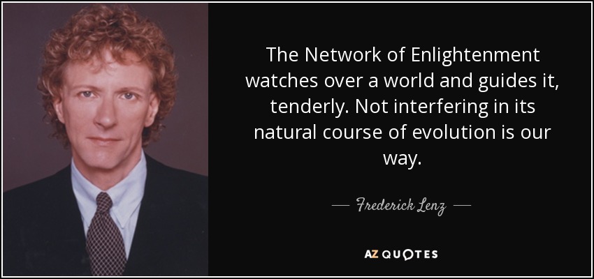 The Network of Enlightenment watches over a world and guides it, tenderly. Not interfering in its natural course of evolution is our way. - Frederick Lenz