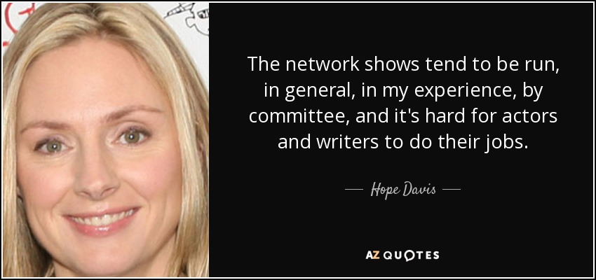The network shows tend to be run, in general, in my experience, by committee, and it's hard for actors and writers to do their jobs. - Hope Davis