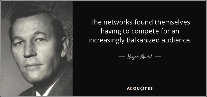 The networks found themselves having to compete for an increasingly Balkanized audience. - Roger Mudd