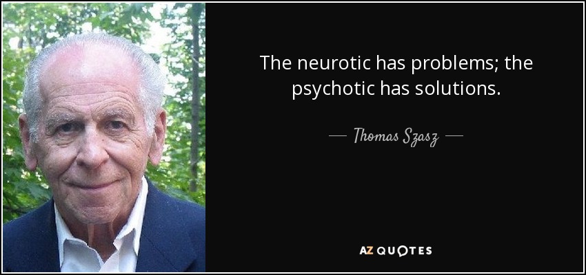 The neurotic has problems; the psychotic has solutions. - Thomas Szasz