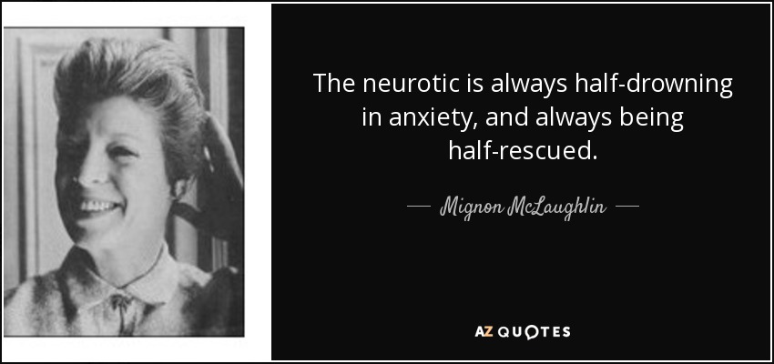 The neurotic is always half-drowning in anxiety, and always being half-rescued. - Mignon McLaughlin