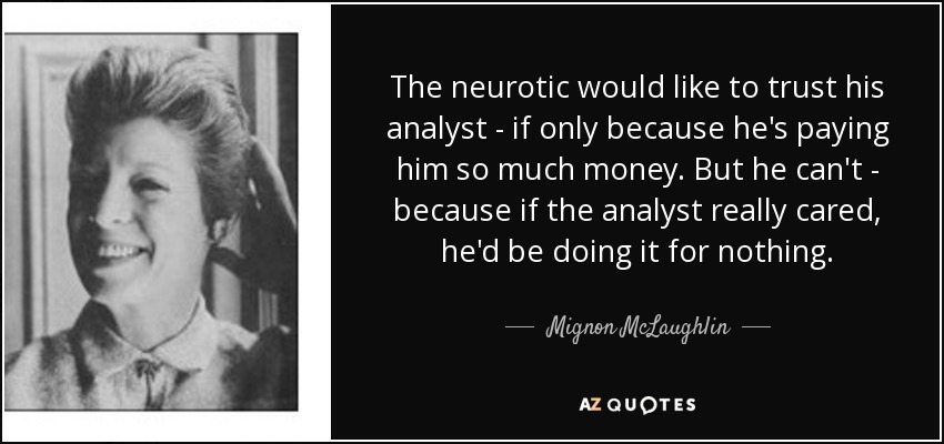 The neurotic would like to trust his analyst - if only because he's paying him so much money. But he can't - because if the analyst really cared, he'd be doing it for nothing. - Mignon McLaughlin