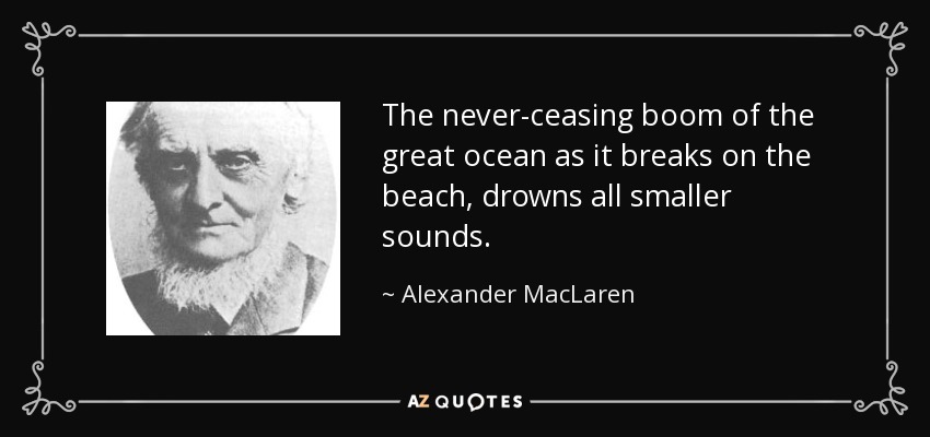 The never-ceasing boom of the great ocean as it breaks on the beach, drowns all smaller sounds. - Alexander MacLaren