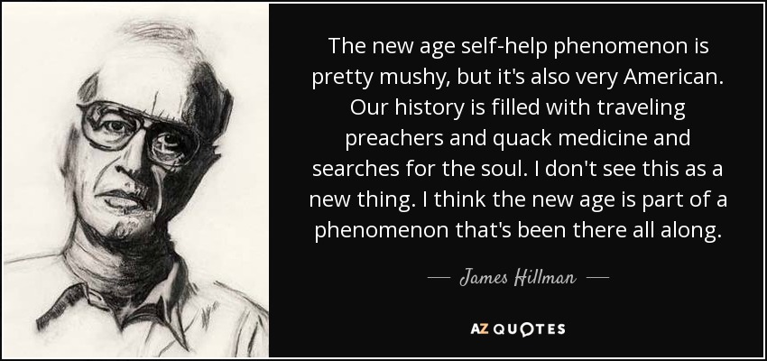 The new age self-help phenomenon is pretty mushy, but it's also very American. Our history is filled with traveling preachers and quack medicine and searches for the soul. I don't see this as a new thing. I think the new age is part of a phenomenon that's been there all along. - James Hillman