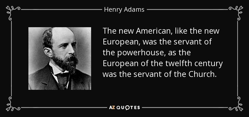 The new American, like the new European, was the servant of the powerhouse, as the European of the twelfth century was the servant of the Church. - Henry Adams