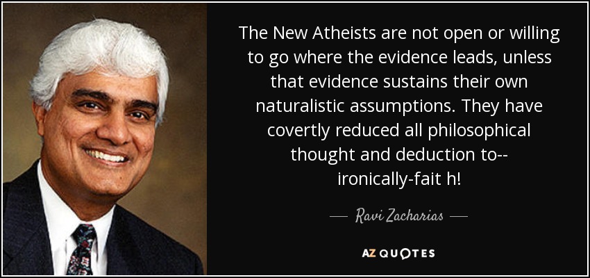 The New Atheists are not open or willing to go where the evidence leads, unless that evidence sustains their own naturalistic assumptions. They have covertly reduced all philosophical thought and deduction to-- ironically-fait h! - Ravi Zacharias